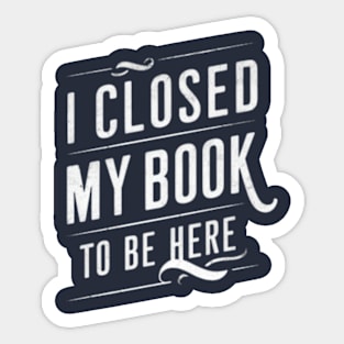 I Closed My Book To Be Here Sticker